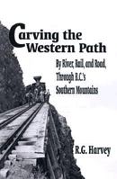 Carving the Western Path: By River, Rail, and Road Through B.C.'s Southern Mountains (Carving the Western Path) 1895811627 Book Cover