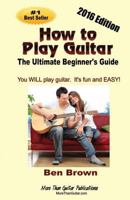 How To Play Guitar; The Ultimate Beginner's Guide, 2016 Edition 0692486216 Book Cover