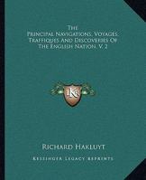 The Principal Navigations, Voyages, Traffiques & Discoveries Of The English Nation: Made By Sea Or Over-land To The Remote And Farthest Distant Quarters Of The Earth At Any Time Within The Compasse Of 1016757492 Book Cover