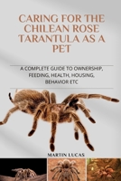 CARING FOR THE CHILEAN ROSE TARANTULA AS A PET: A COMPLETE GUIDE TO OWNERSHIP, FEEDING, HEALTH, HOUSING, BEHAVIOR ETC B0F8L1KCJV Book Cover