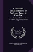 A Discourse Commemorative of Professor James L. Kingsley; Delivered by Request of the Faculty, in the Chapel of Yale College, October 29, 1852 1347949089 Book Cover