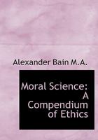 Moral science: a compendium of ethics. By Alexander Bain ... 1508787034 Book Cover