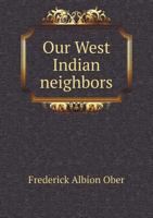 Our West Indian Neighbors: The Islands of the Caribbean Sea, America's Mediterranean: Their Picturesque Features, Fascinating History, and Attractions for the Traveller, Nature-lover, Settler and Plea 1273823281 Book Cover