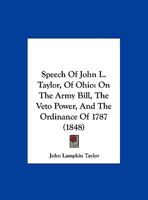 Speech Of John L. Taylor, Of Ohio: On The Army Bill, The Veto Power, And The Ordinance Of 1787 1169405460 Book Cover