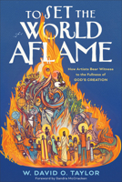 To Set the World Aflame: How Artists Bear Witness to the Fullness of God's Creation 1587436809 Book Cover