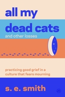 All My Dead Cats and Other Losses: Practicing Good Grief in a Culture That Fears Mourning 0063445999 Book Cover