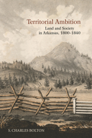 Territorial Ambition: Land and Society in Arkansas 1800-1840 1557282846 Book Cover