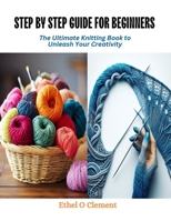 Step by Step Guide for Beginners: The Ultimate Knitting Book to Unleash Your Creativity B0CQVF4R44 Book Cover