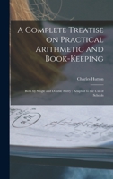 A Complete Treatise on Practical Arithmetic and Book-Keeping: Both by Single and Double Entry: Adapted to the Use of Schools 1018558802 Book Cover