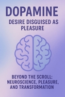 DOPAMINE: DESIRE DISGUISED AS PLEASURE: Beyond the Scroll: Neuroscience, Pleasure, and Transformation B0FQ4YZDG2 Book Cover