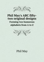 Phil May's ABC: Fifty-Two Original Designs Forming 2 Humorous Alphabets From a to Z (Classic Reprint) 3741193194 Book Cover