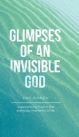 Glimpses of an Invisible God for Women: Experiencing God in the Everyday Moments of Life B0CCZJNF23 Book Cover