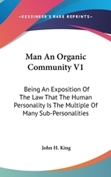 Man An Organic Community V1: Being An Exposition Of The Law That The Human Personality Is The Multiple Of Many Sub-Personalities 1163283770 Book Cover