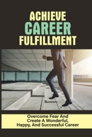 Achieve Career Fulfillment: Overcome Fear And Create A Wonderful, Happy, And Successful Career: Find Purpose And Fulfillment At Work null Book Cover