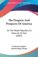 The Progress And Prospects Of America: Or The Model Republic, Its Glory, Or Its Fall 0548594546 Book Cover