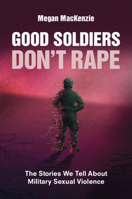 Good Soldiers Don't Rape: The Stories We Tell about Military Sexual Violence 1009273930 Book Cover