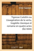 Tigresse Culottin ou L'exagération de la vertu, tragédie classique et romaine en quatre actes 2418268500 Book Cover