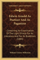 Edwin Arnold as Poetizer and as Paganizer: Containing an Examination of the Light of Asia for Its Literature and for Its Buddhism 0530713500 Book Cover