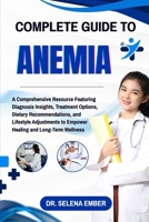 COMPLETE GUIDE TO ANEMIA: A Comprehensive Resource Featuring Diagnosis Insights, Treatment Options, Dietary Recommendations, and Lifestyle Adjustments to Empower Healing and Long-Term Wellness B0FHFTYHLJ Book Cover