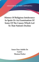 History Of Religious Intolerance In Spain Or An Examination Of Some Of The Causes Which Led To That Nation's Decline 1162970308 Book Cover