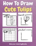 How To Draw Cute Tulips: A Step-by-Step Drawing and Activity Book for Kids to Learn to Draw Cute Tulips 411182966X Book Cover