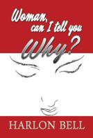 Woman, Can I Tell You Why?: The Answers You've Been Waiting for 1479799335 Book Cover