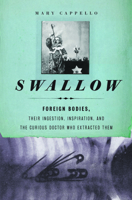 Swallow: Foreign Bodies, Their Ingestion, Inspiration, and the Curious Doctor Who Extracted Them 1595583955 Book Cover