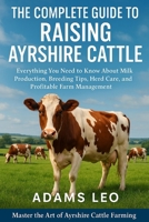 The Complete Guide To Raising Ayrshire Cattle: Everything You Need To Know About Milk Production, Breeding Tips, Herd Care, And Profitable Farm Management B0F5X4MTLT Book Cover
