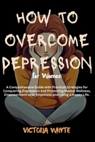 How to Overcome Depression for Women: A Comprehensive Guide with Practical Strategies for Conquering Depression and Promoting Mental Wellness, Empowerment over Emptiness and Living a Happy Life B0CW63N8SB Book Cover