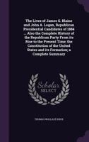 The Lives of James G. Blaine and John A. Logan, Republican Presidential Candidates of 1884 ... Also the Complete History of the Republican Party from Its Rise to the Present Time 1176219308 Book Cover