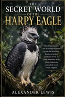 THE SECRET WORLD OF THE HARPY EAGLE: A breathtaking journey into the hidden rainforests reveals the mysterious hunting strategies, unmatched power, ... in its untouched, secret canopy kingdom. B0GYFFMMWS Book Cover