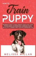 How to Train a Puppy: Beginner's Guide to Train a Perfect Dog in Just 7 Days: Training Basics, Housebreaking, Commands, Tricks, Skills, Potty Training. Make your Dog understand You! 1801128847 Book Cover