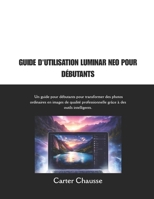 GUIDE D'UTILISATION LUMINAR NEO POUR DÉBUTANTS: Un guide pour débutants pour transformer des photos ordinaires en images de qualité professionnelle grâce à des outils intelligents. (French Edition) B0GJD5TQF1 Book Cover