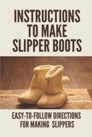 Instructions To Make Slipper Boots: Easy-To-Follow Directions For Making Slippers: Collection Of Patterns Crochet B098GWCT7L Book Cover