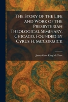 The Story of the Life and Work of the Presbyterian Theological Seminary, Chicago, Founded by Cyrus H. McCormick 1026011728 Book Cover