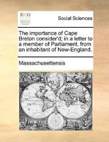 The Importance of Cape Breton Consider'd: In a Letter to a Member of Parliament, from an Inhabitant of New-England (Classic Reprint) 1170039839 Book Cover