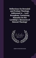 Reflections on Revealed and Profane Theology, Addressed to ... Lord Brougham, Containing Remarks on His Lordship's 'Discourse of Natural Theology'. 1358945292 Book Cover