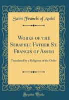 Works of the Seraphic Father St. Francis of Assisi 1493536451 Book Cover