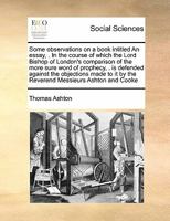 Some observations on a book intitled An essay, . In the course of which the Lord Bishop of London's comparison of the more sure word of prophecy, . is ... it by the Reverend Messieurs Ashton and Cooke 1171480776 Book Cover