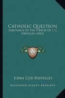 Catholic Question: Substance Of The Speech Of J. C. Hippisley 112017211X Book Cover