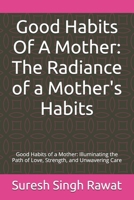 Good Habits Of A Mother: The Radiance of a Mother's Habits: Good Habits of a Mother: Illuminating the Path of Love, Strength, and Unwavering Care B0DY868TR6 Book Cover