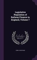 Legislative Regulation of Railway Finance in England, Volume 7 1147412170 Book Cover