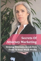 Secrets Of Attorney Marketing: Helping Attorneys Break Free From 70 Hour Work Weeks: Attorney Marketing Plan B09CG5RFNJ Book Cover