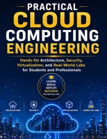 PRACTICAL CLOUD COMPUTING ENGINEERING: Hands-On Architecture, Security, Virtualization, and Real-World Labs for Students and Professionals B0GY499SW4 Book Cover