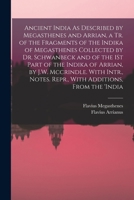 Ancient India As Described by Megasthenes and Arrian, a Tr. of the Fragments of the Indika of Megasthenes Collected by Dr. Schwanbeck and of the 1St ... Notes. Repr., With Additions, From the 'india 1015620000 Book Cover