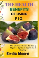 THE HEALTH BENEFITS OF USING FIG: The Ultimate Guide To Using Figs For Optimal Health And Healing B0FBLNTNXQ Book Cover
