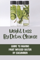 Weight Loss By Detox Cleanse: Guide To Making Fruit Infused Water By Cucumber: Fruit Infused Water B0997RJVWN Book Cover