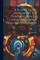 A Rudimentary Treatise On The Construction Of Cranes And Other Hoisting Machinery 1022420127 Book Cover