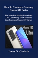 How to Customize Samsung Galaxy S20 Series: The Most Fascinating User Guide That Could Help You Customize Your Samsung Galaxy S20 Series B086Y4TN9D Book Cover