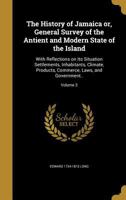 The History of Jamaica or, General Survey of the Antient and Modern State of the Island: With Reflections on Its Situation Settlements, Inhabitants, ... Commerce, Laws, and Government..; Volume 3 1140866966 Book Cover